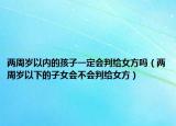 两周岁以内的孩子一定会判给女方吗（两周岁以下的子女会不会判给女方）