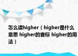 怎么读higher（higher是什么意思 higher的音标 higher的用法）