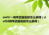 dnf十一周年武器装扮怎么获得（dnf10周年武器装扮怎么获得）