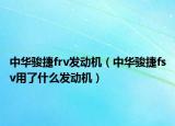 中华骏捷frv发动机（中华骏捷fsv用了什么发动机）