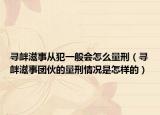 寻衅滋事从犯一般会怎么量刑（寻衅滋事团伙的量刑情况是怎样的）