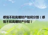 感情不和离婚财产如何分割（感情不和离婚财产分配）