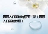 国画入门基础教程玉兰花（国画入门基础教程）