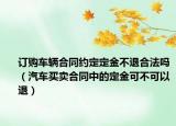 订购车辆合同约定定金不退合法吗（汽车买卖合同中的定金可不可以退）