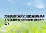 交通事故发生死亡,赔偿金额是多少（交通事故致死的赔偿金额包括什么）