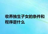 收养独生子女的条件和程序是什么