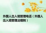 外国人出入境管理电话（外国人出入境管理法细则）