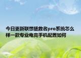 今日更新联想拯救者pro系统怎么样一款专业电竞手机配置如何