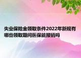 失业保险金领取条件2022年新规有哪些领取期间医保能报销吗
