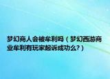 梦幻商人会被牟利吗（梦幻西游商业牟利有玩家起诉成功么?）