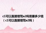 c1可以直接增驾a2吗需要多少钱（c1可以直接增驾a2吗）