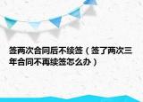 签两次合同后不续签（签了两次三年合同不再续签怎么办）