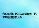 汽车年检过期怎么办最有效（汽车年检过期怎么办）