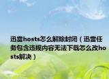 迅雷hosts怎么解除封闭（迅雷任务包含违规内容无法下载怎么改hosts解决）