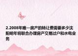 2.2008年唯一房产的转让费需要多少沈阳明年将联合办理房产交易过户和水电业务
