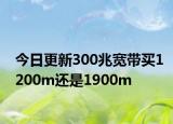 今日更新300兆宽带买1200m还是1900m