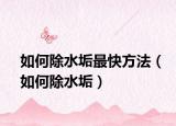 如何除水垢最快方法（如何除水垢）