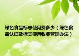 绿色食品标志使用费多少（绿色食品认证及标志使用收费管理办法）