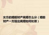 女方的婚前财产离婚怎么分（婚前财产一方提出离婚如何处理）