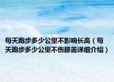 每天跑步多少公里不影响长高（每天跑步多少公里不伤膝盖详细介绍）