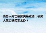 债务人死亡债务关系取消（债务人死亡债务怎么办）