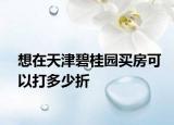 想在天津碧桂园买房可以打多少折