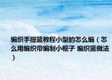 编织手提篮教程小型的怎么编（怎么用编织带编制小框子 编织篮做法）