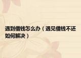 遇到借钱怎么办（遇见借钱不还如何解决）