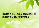 出轨后有孩子了算是重婚罪吗（出轨有私生子算不算重婚罪）