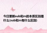 今日更新sub和m的本质区别是什么(sub和m有什么区别)