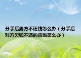 分手后男方不还钱怎么办（分手后对方欠钱不还的应当怎么办）
