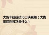大货车挂挡技巧口诀视频（大货车挂挡技巧是什么）