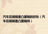 汽车后视镜是凸面镜的好处（汽车后视镜是凸面镜吗）