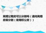 离婚公租房可以分割吗（请问离婚房屋分割（使用权公房））