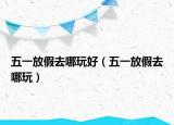 五一放假去哪玩好（五一放假去哪玩）