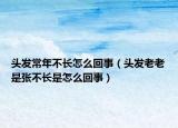 头发常年不长怎么回事（头发老老是张不长是怎么回事）