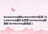 bureaucracy和bureaucratism区别（bureaucracy是什么意思 bureaucracy的音标 bureaucracy的用法）