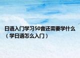 日语入门学习50音还需要学什么（学日语怎么入门）