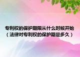 专利权的保护期限从什么时候开始（法律对专利权的保护期是多久）