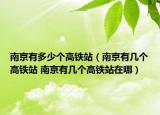 南京有多少个高铁站（南京有几个高铁站 南京有几个高铁站在哪）