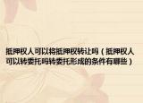 抵押权人可以将抵押权转让吗（抵押权人可以转委托吗转委托形成的条件有哪些）
