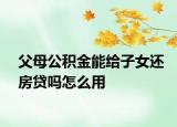父母公积金能给子女还房贷吗怎么用