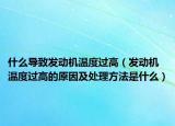 什么导致发动机温度过高（发动机温度过高的原因及处理方法是什么）