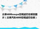 众泰t600coupe空调滤芯在哪里图片（众泰汽车t600空调滤芯在哪）