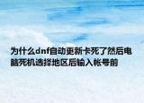 为什么dnf自动更新卡死了然后电脑死机选择地区后输入帐号前