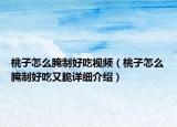 桃子怎么腌制好吃视频（桃子怎么腌制好吃又脆详细介绍）