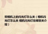 照相机上的闪光灯怎么关（相机闪光灯怎么关 相机闪光灯在哪里关介绍）