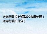 逆向行驶扣3分罚200去哪处理（逆向行驶扣几分）