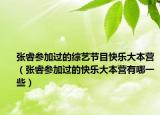 张睿参加过的综艺节目快乐大本营（张睿参加过的快乐大本营有哪一些）