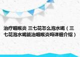 治疗咽喉炎 三七花怎么泡水喝（三七花泡水喝能治咽喉炎吗详细介绍）